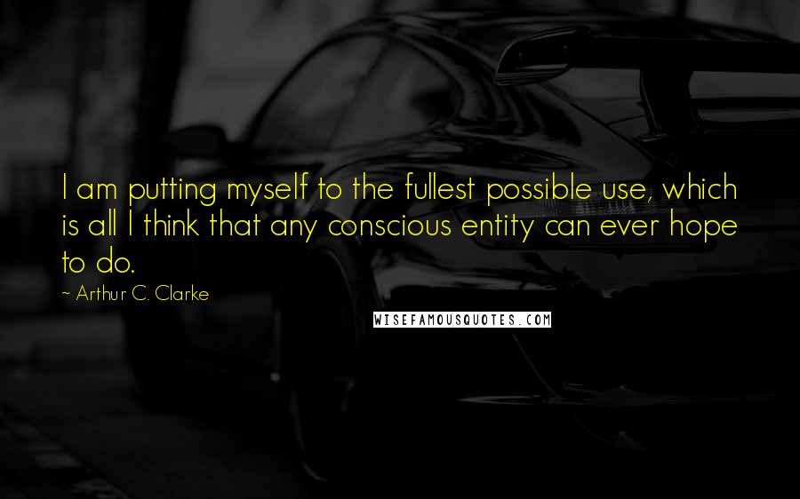 Arthur C. Clarke Quotes: I am putting myself to the fullest possible use, which is all I think that any conscious entity can ever hope to do.