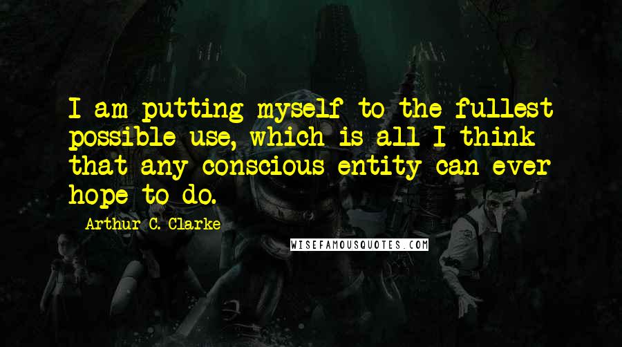Arthur C. Clarke Quotes: I am putting myself to the fullest possible use, which is all I think that any conscious entity can ever hope to do.