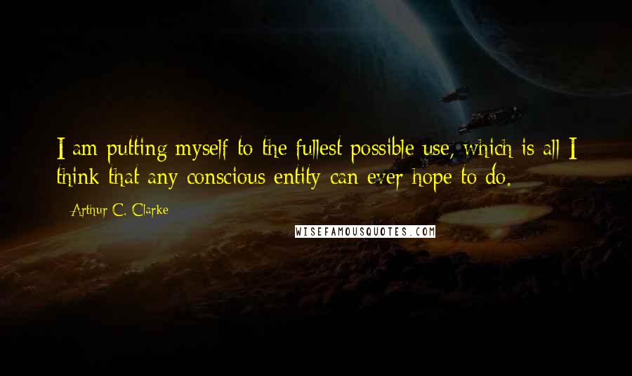 Arthur C. Clarke Quotes: I am putting myself to the fullest possible use, which is all I think that any conscious entity can ever hope to do.