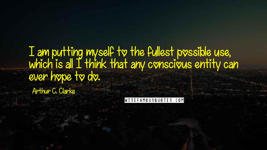 Arthur C. Clarke Quotes: I am putting myself to the fullest possible use, which is all I think that any conscious entity can ever hope to do.