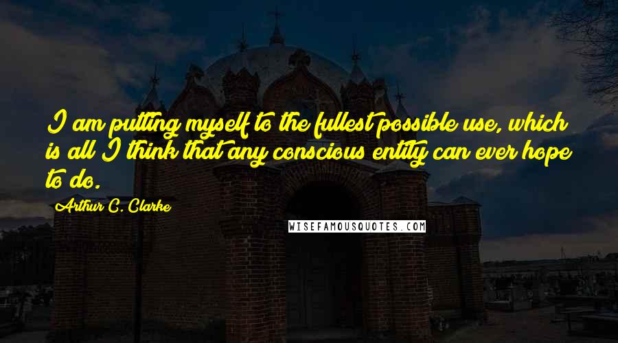 Arthur C. Clarke Quotes: I am putting myself to the fullest possible use, which is all I think that any conscious entity can ever hope to do.