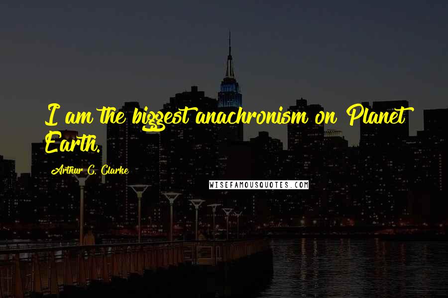 Arthur C. Clarke Quotes: I am the biggest anachronism on Planet Earth.