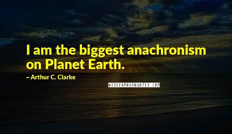 Arthur C. Clarke Quotes: I am the biggest anachronism on Planet Earth.