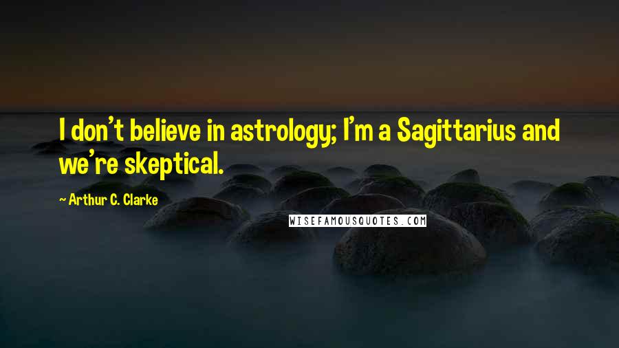 Arthur C. Clarke Quotes: I don't believe in astrology; I'm a Sagittarius and we're skeptical.