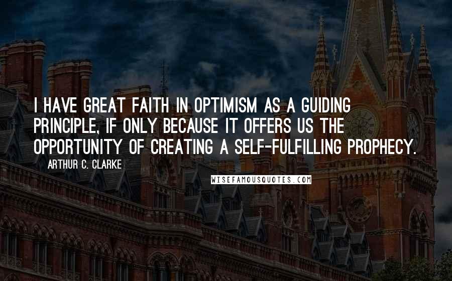 Arthur C. Clarke Quotes: I have great faith in optimism as a guiding principle, if only because it offers us the opportunity of creating a self-fulfilling prophecy.