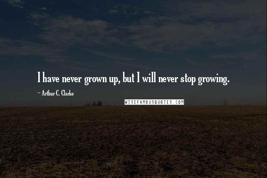 Arthur C. Clarke Quotes: I have never grown up, but I will never stop growing.