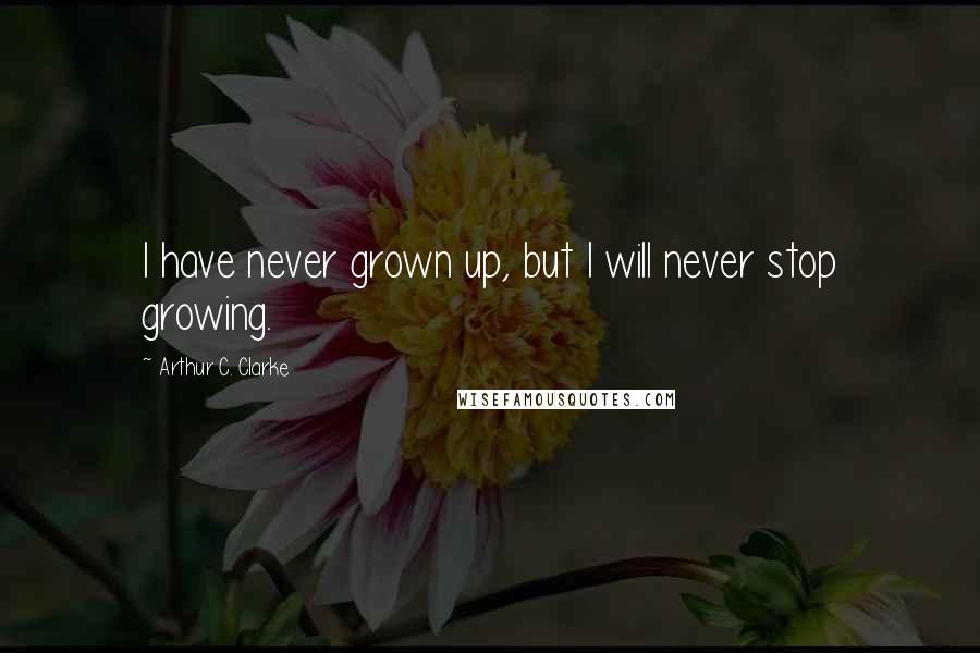 Arthur C. Clarke Quotes: I have never grown up, but I will never stop growing.