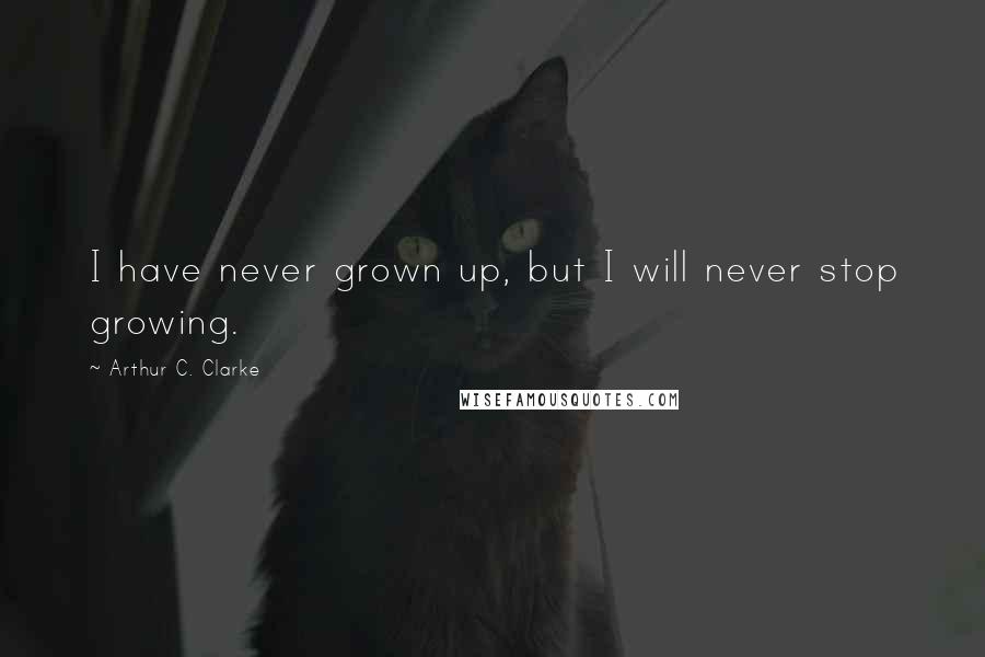 Arthur C. Clarke Quotes: I have never grown up, but I will never stop growing.