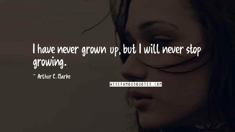 Arthur C. Clarke Quotes: I have never grown up, but I will never stop growing.