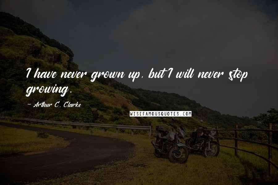 Arthur C. Clarke Quotes: I have never grown up, but I will never stop growing.