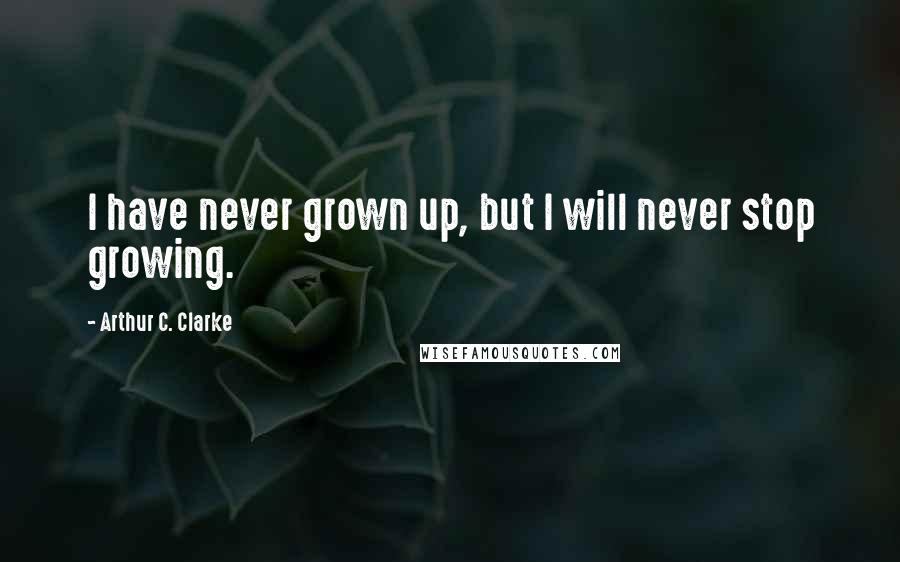 Arthur C. Clarke Quotes: I have never grown up, but I will never stop growing.