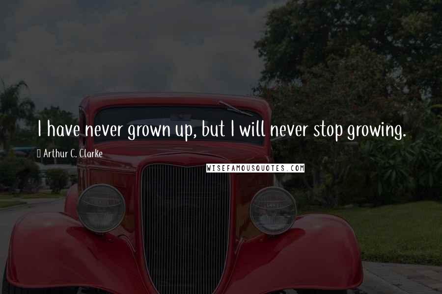 Arthur C. Clarke Quotes: I have never grown up, but I will never stop growing.