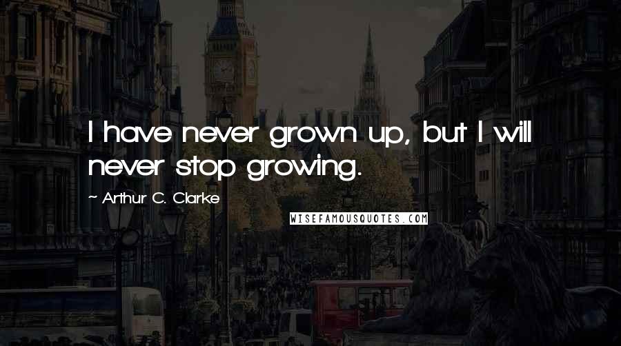 Arthur C. Clarke Quotes: I have never grown up, but I will never stop growing.