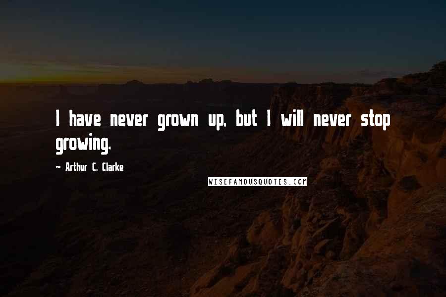 Arthur C. Clarke Quotes: I have never grown up, but I will never stop growing.