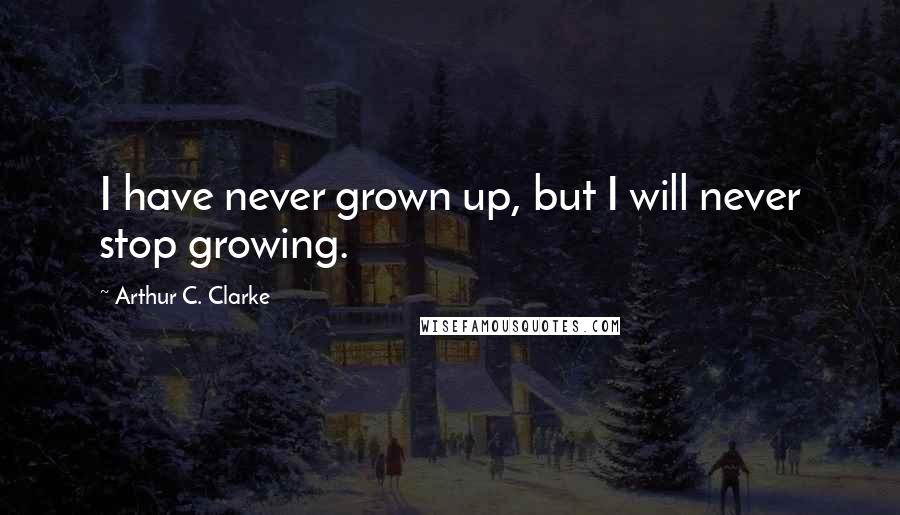 Arthur C. Clarke Quotes: I have never grown up, but I will never stop growing.