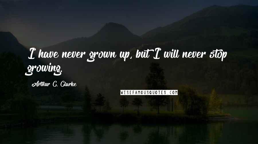 Arthur C. Clarke Quotes: I have never grown up, but I will never stop growing.