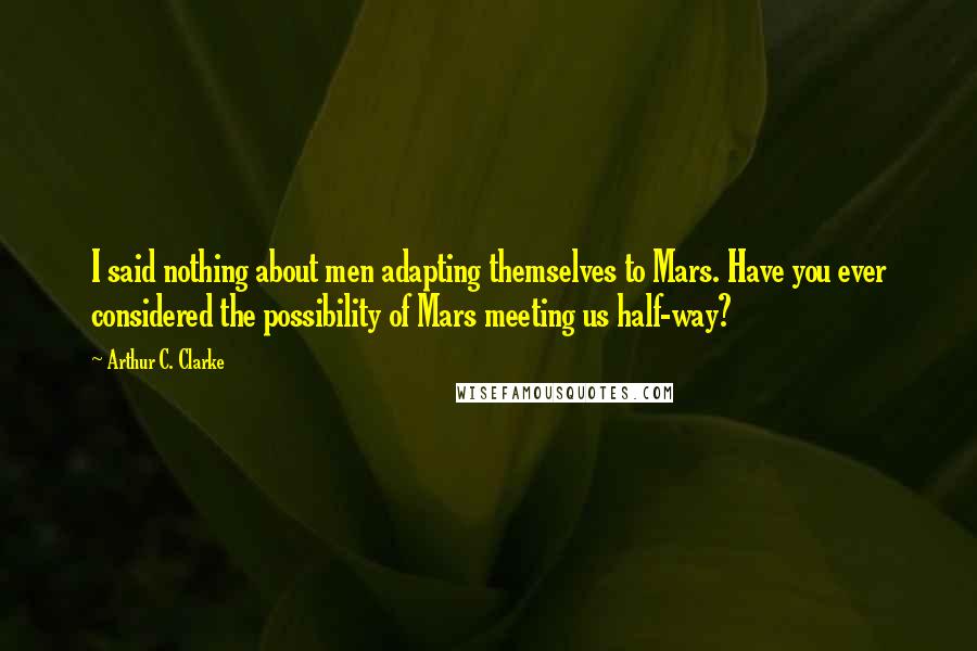 Arthur C. Clarke Quotes: I said nothing about men adapting themselves to Mars. Have you ever considered the possibility of Mars meeting us half-way?