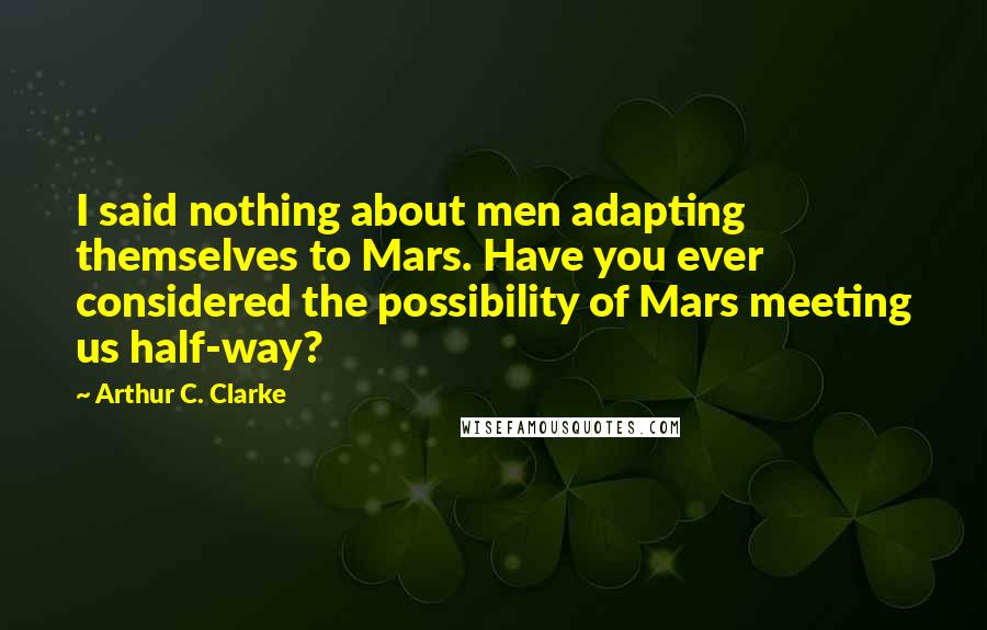 Arthur C. Clarke Quotes: I said nothing about men adapting themselves to Mars. Have you ever considered the possibility of Mars meeting us half-way?