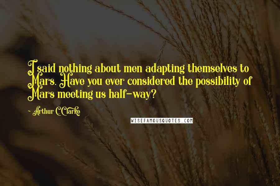 Arthur C. Clarke Quotes: I said nothing about men adapting themselves to Mars. Have you ever considered the possibility of Mars meeting us half-way?