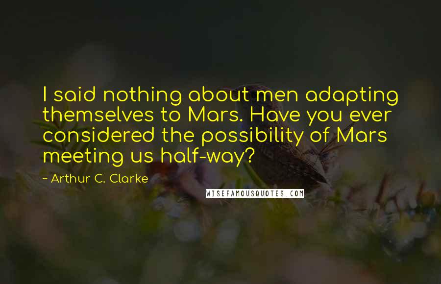 Arthur C. Clarke Quotes: I said nothing about men adapting themselves to Mars. Have you ever considered the possibility of Mars meeting us half-way?