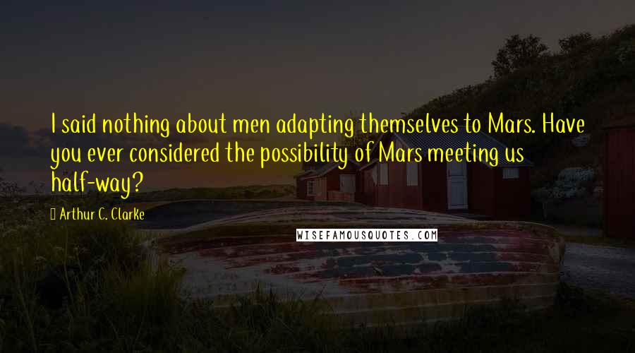 Arthur C. Clarke Quotes: I said nothing about men adapting themselves to Mars. Have you ever considered the possibility of Mars meeting us half-way?