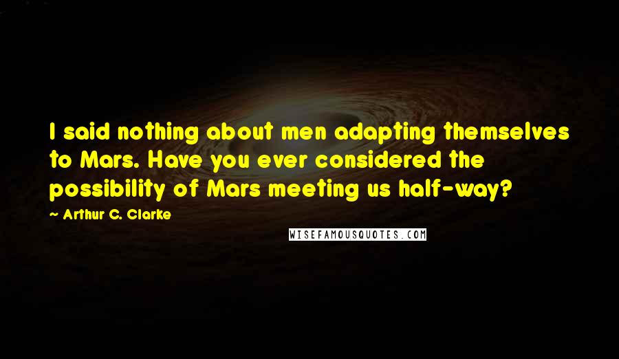 Arthur C. Clarke Quotes: I said nothing about men adapting themselves to Mars. Have you ever considered the possibility of Mars meeting us half-way?