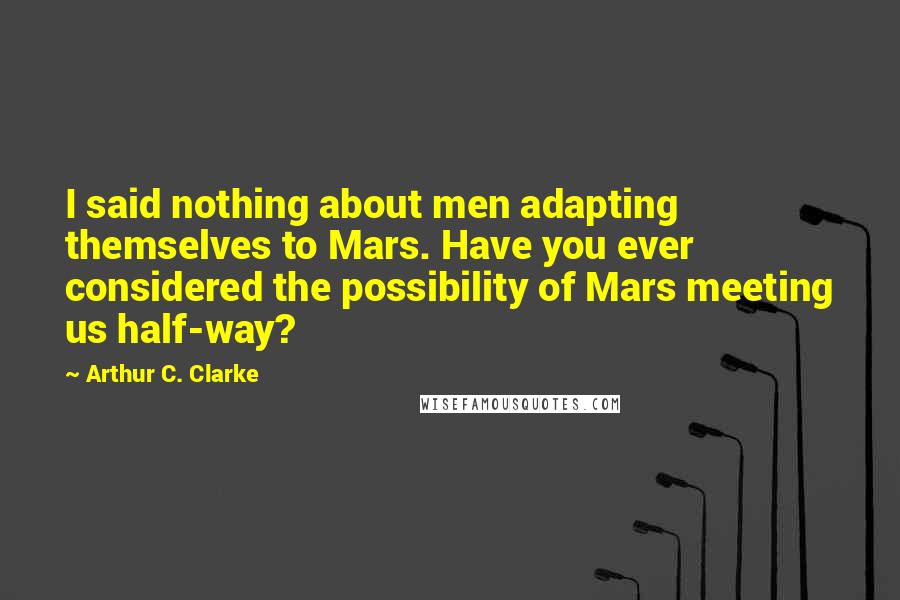 Arthur C. Clarke Quotes: I said nothing about men adapting themselves to Mars. Have you ever considered the possibility of Mars meeting us half-way?