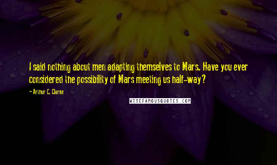 Arthur C. Clarke Quotes: I said nothing about men adapting themselves to Mars. Have you ever considered the possibility of Mars meeting us half-way?