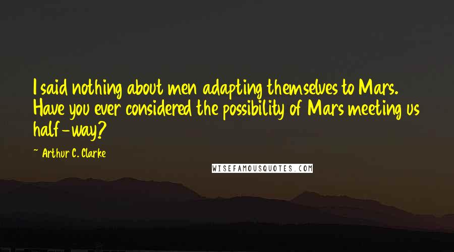 Arthur C. Clarke Quotes: I said nothing about men adapting themselves to Mars. Have you ever considered the possibility of Mars meeting us half-way?