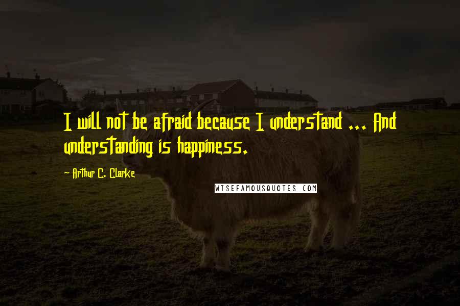 Arthur C. Clarke Quotes: I will not be afraid because I understand ... And understanding is happiness.