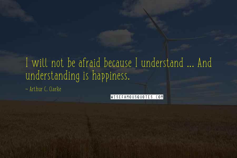 Arthur C. Clarke Quotes: I will not be afraid because I understand ... And understanding is happiness.