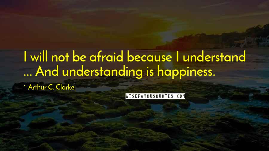 Arthur C. Clarke Quotes: I will not be afraid because I understand ... And understanding is happiness.