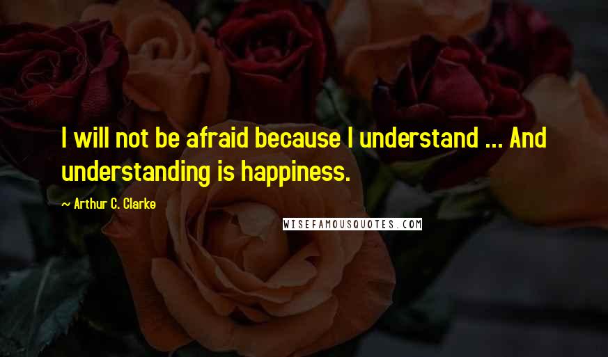 Arthur C. Clarke Quotes: I will not be afraid because I understand ... And understanding is happiness.