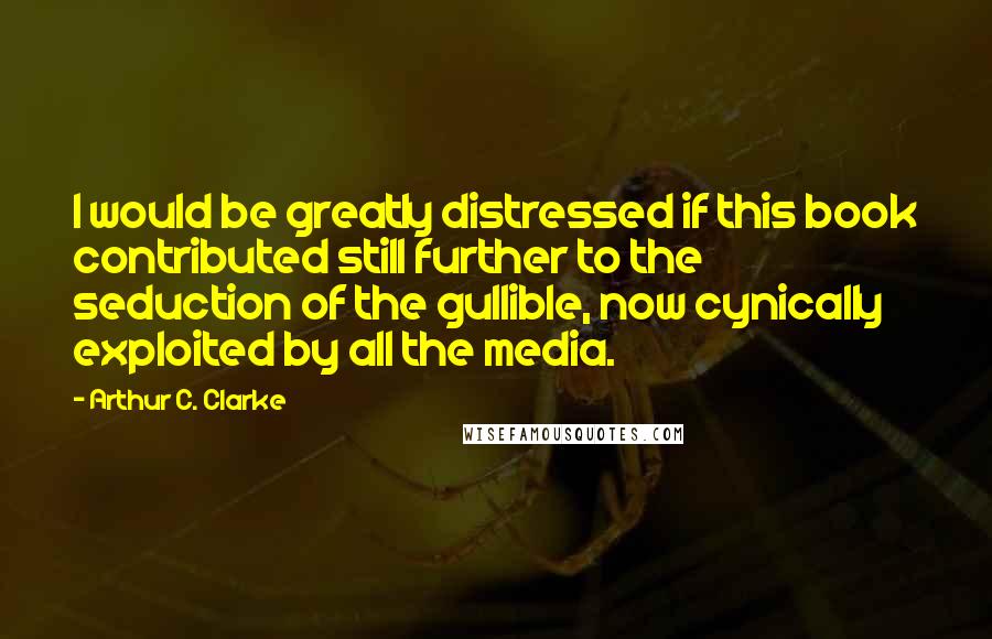 Arthur C. Clarke Quotes: I would be greatly distressed if this book contributed still further to the seduction of the gullible, now cynically exploited by all the media.