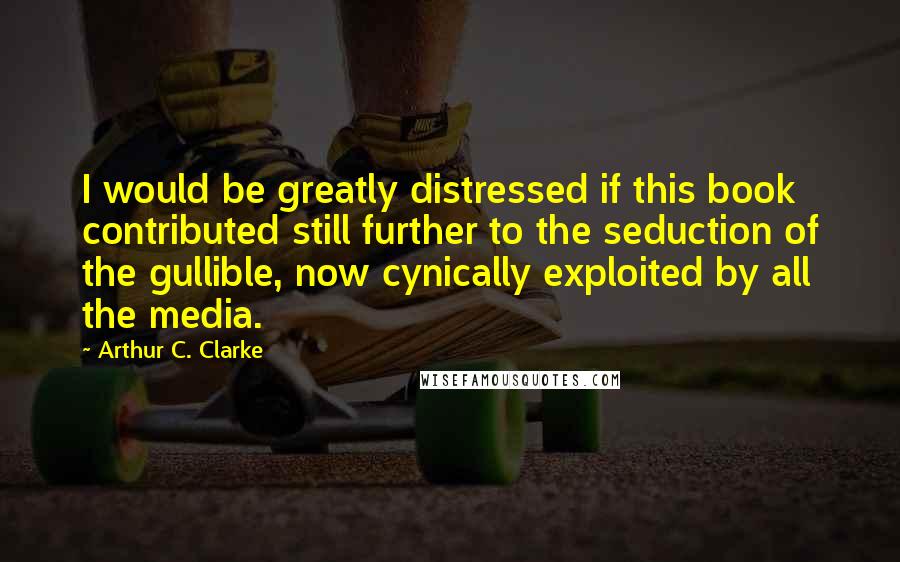 Arthur C. Clarke Quotes: I would be greatly distressed if this book contributed still further to the seduction of the gullible, now cynically exploited by all the media.