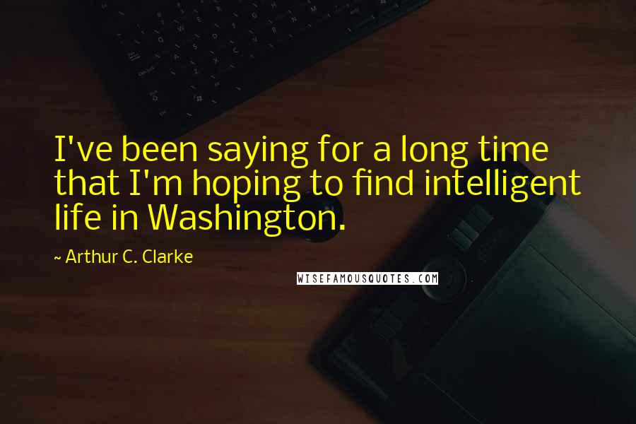 Arthur C. Clarke Quotes: I've been saying for a long time that I'm hoping to find intelligent life in Washington.