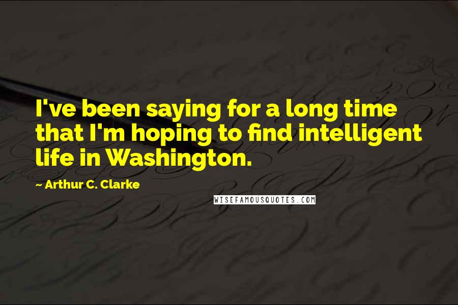 Arthur C. Clarke Quotes: I've been saying for a long time that I'm hoping to find intelligent life in Washington.