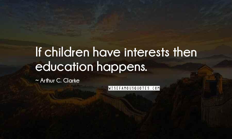 Arthur C. Clarke Quotes: If children have interests then education happens.