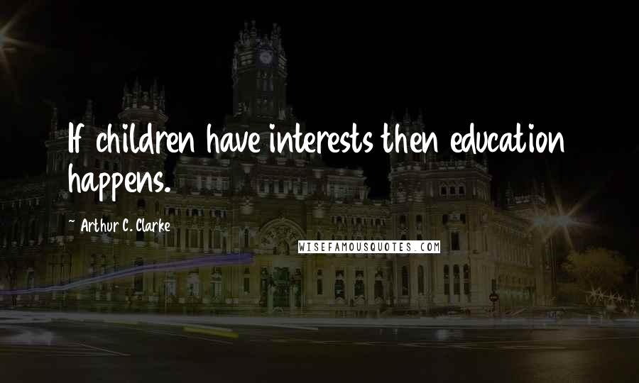 Arthur C. Clarke Quotes: If children have interests then education happens.