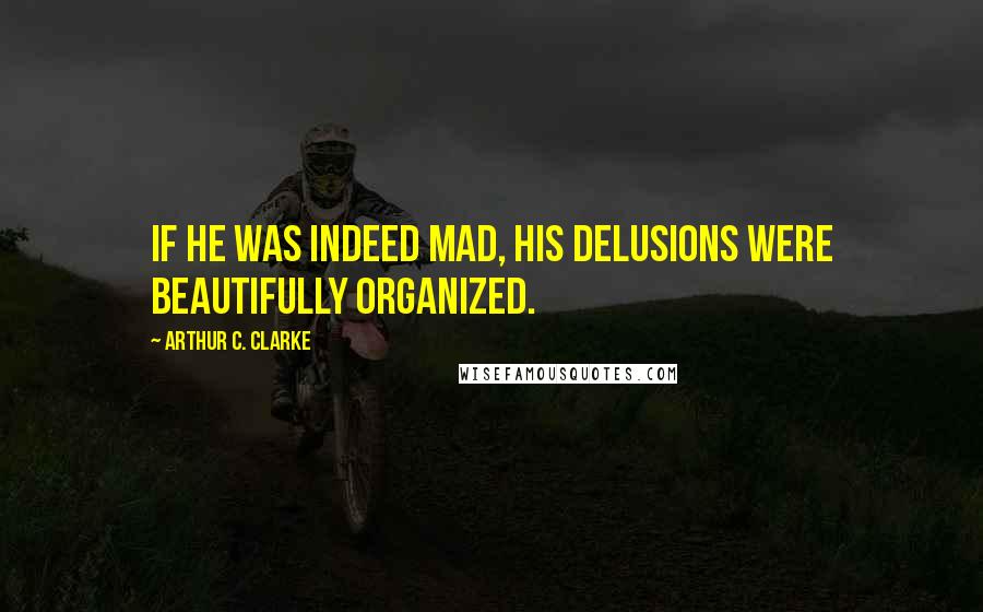 Arthur C. Clarke Quotes: If he was indeed mad, his delusions were beautifully organized.
