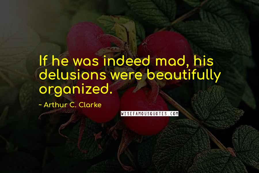 Arthur C. Clarke Quotes: If he was indeed mad, his delusions were beautifully organized.