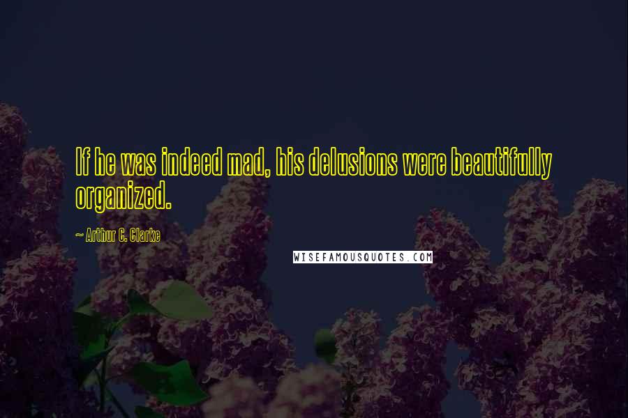 Arthur C. Clarke Quotes: If he was indeed mad, his delusions were beautifully organized.