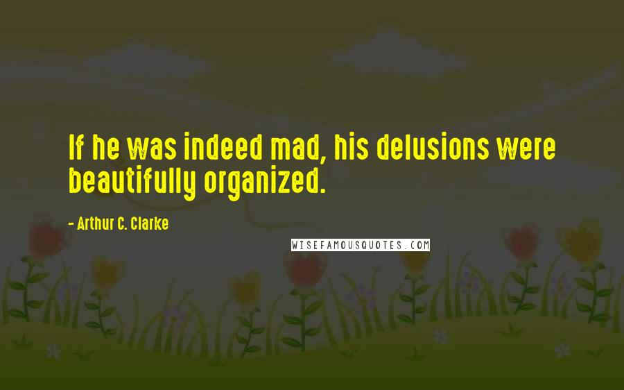 Arthur C. Clarke Quotes: If he was indeed mad, his delusions were beautifully organized.