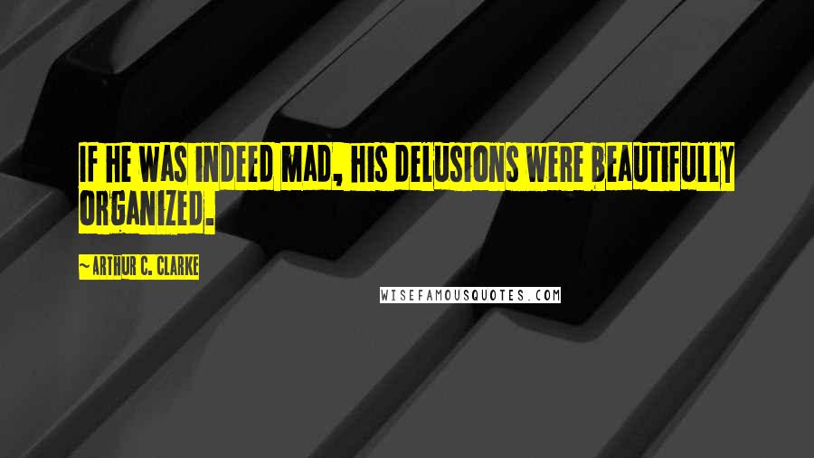 Arthur C. Clarke Quotes: If he was indeed mad, his delusions were beautifully organized.