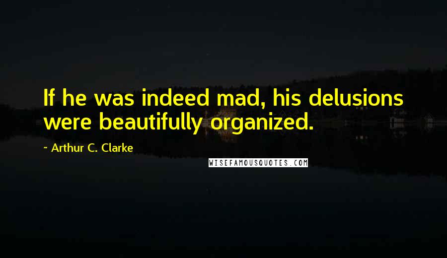 Arthur C. Clarke Quotes: If he was indeed mad, his delusions were beautifully organized.