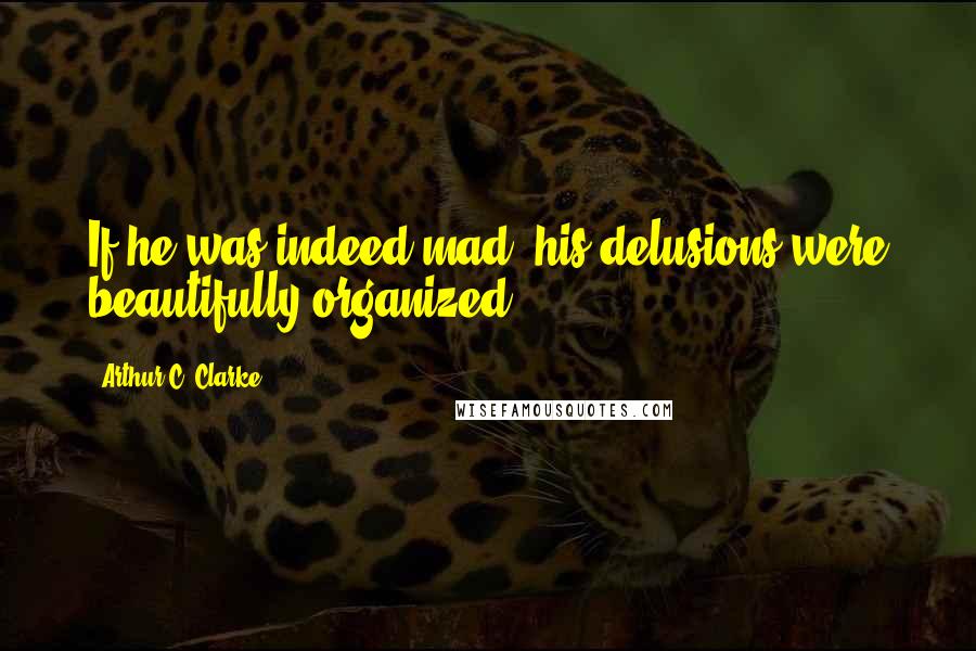 Arthur C. Clarke Quotes: If he was indeed mad, his delusions were beautifully organized.