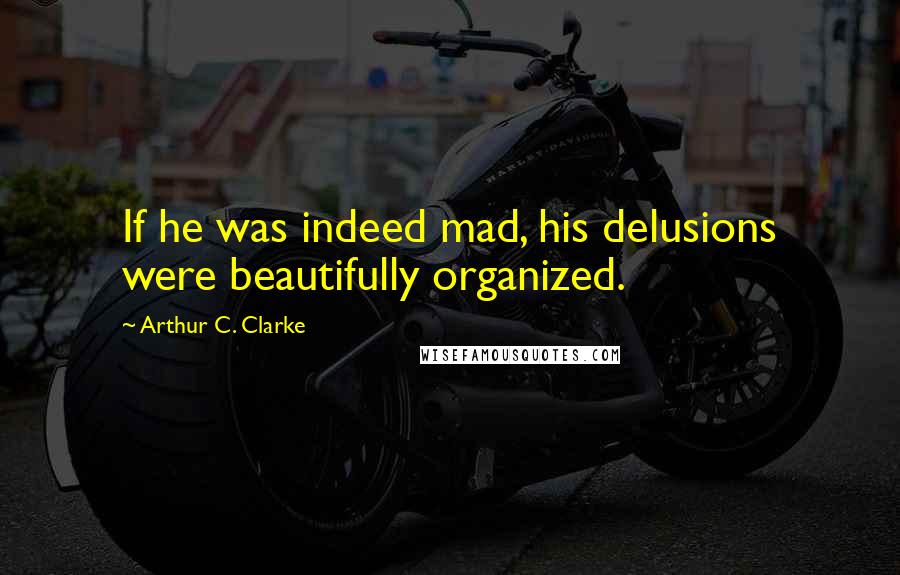 Arthur C. Clarke Quotes: If he was indeed mad, his delusions were beautifully organized.