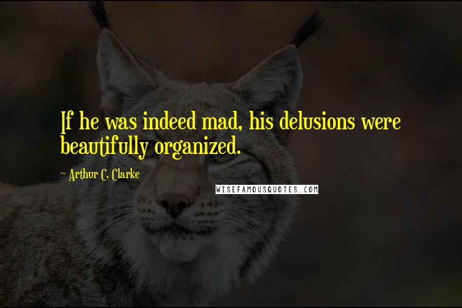 Arthur C. Clarke Quotes: If he was indeed mad, his delusions were beautifully organized.