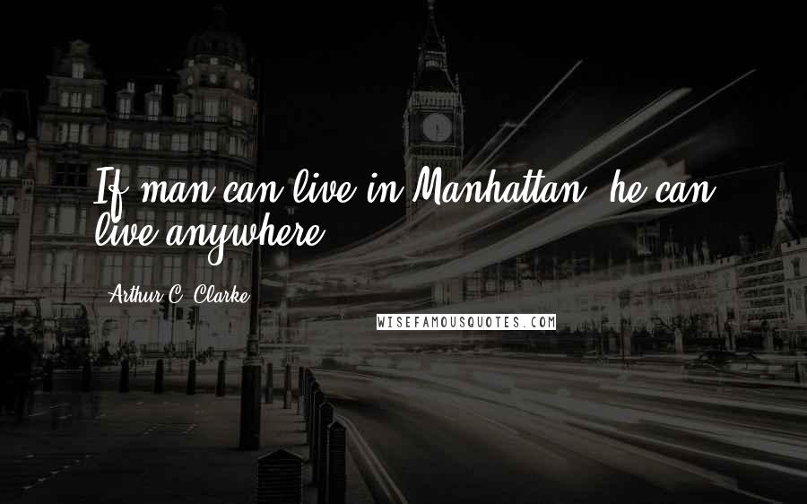 Arthur C. Clarke Quotes: If man can live in Manhattan, he can live anywhere.