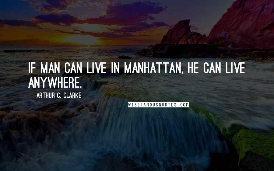 Arthur C. Clarke Quotes: If man can live in Manhattan, he can live anywhere.